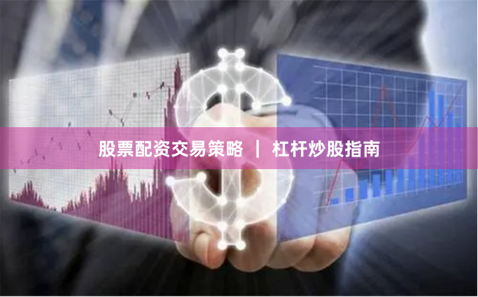 股票配资交易策略 ｜ 杠杆炒股指南