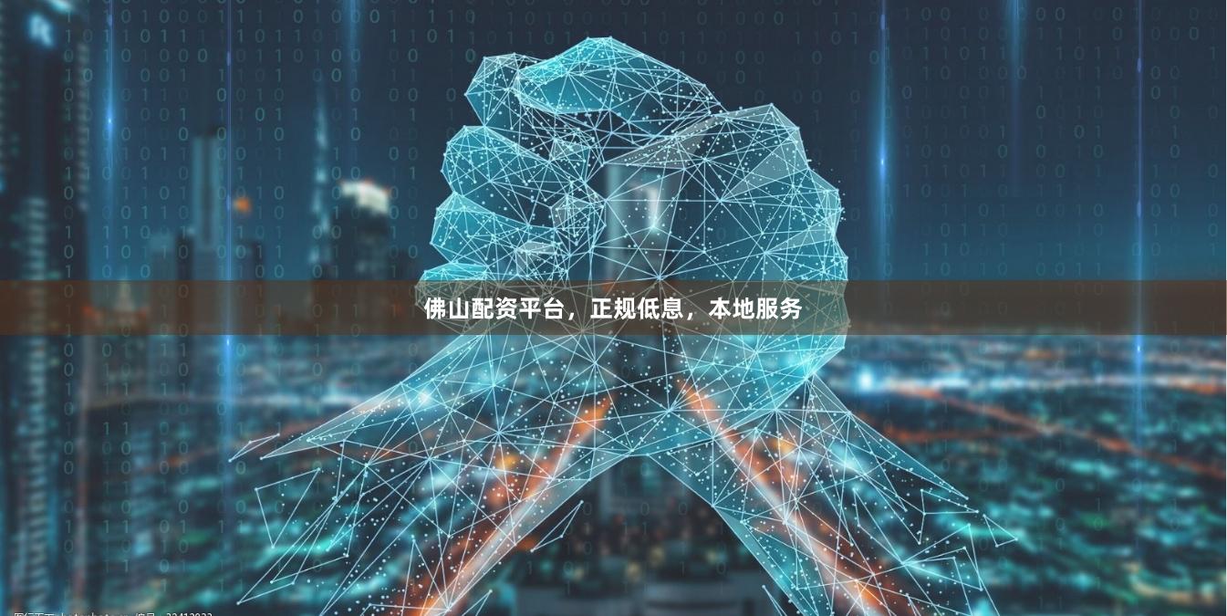 佛山配资平台，正规低息，本地服务