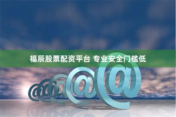 福辰股票配资平台 专业安全门槛低