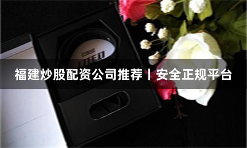 福建炒股配资公司推荐丨安全正规平台