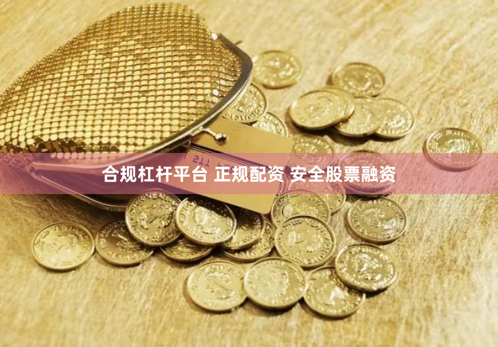 合规杠杆平台 正规配资 安全股票融资