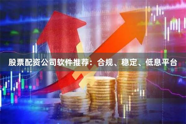 股票配资公司软件推荐：合规、稳定、低息平台