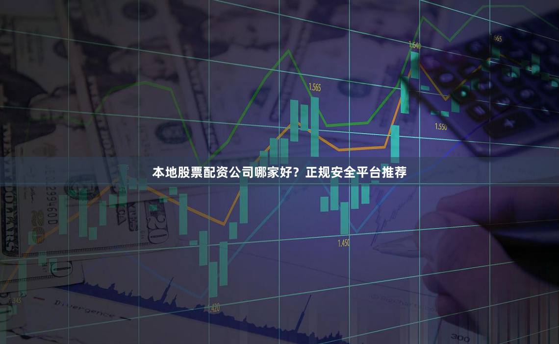 本地股票配资公司哪家好？正规安全平台推荐