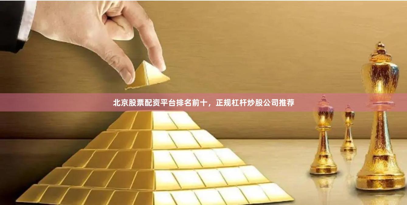 北京股票配资平台排名前十，正规杠杆炒股公司推荐