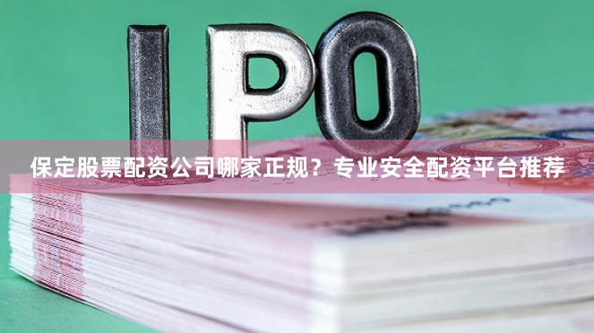 保定股票配资公司哪家正规？专业安全配资平台推荐