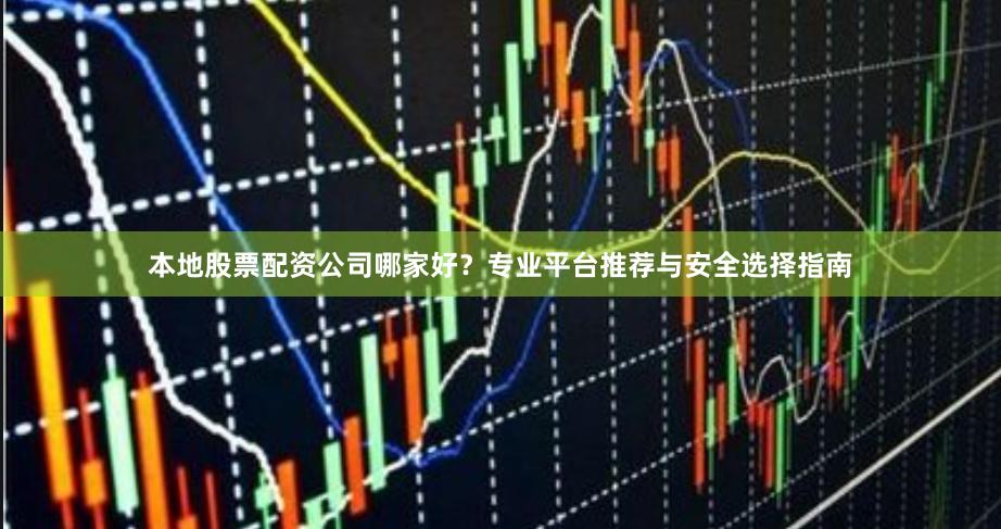 本地股票配资公司哪家好？专业平台推荐与安全选择指南