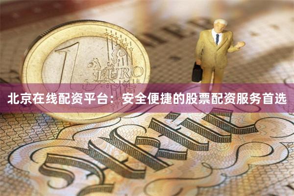 北京在线配资平台：安全便捷的股票配资服务首选