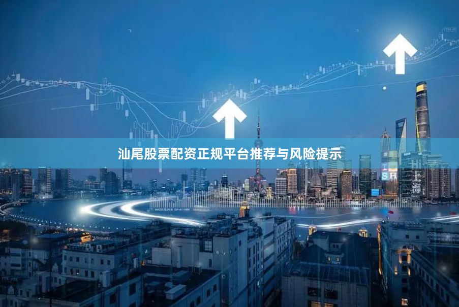 汕尾股票配资正规平台推荐与风险提示