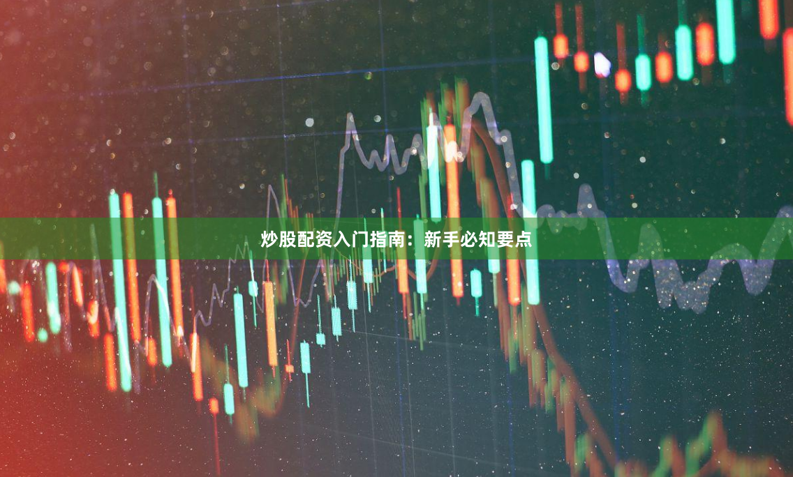 炒股配资入门指南：新手必知要点