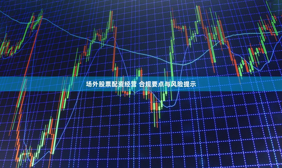 场外股票配资经营 合规要点与风险提示