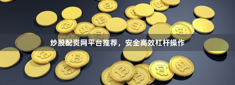 炒股配资网平台推荐，安全高效杠杆操作