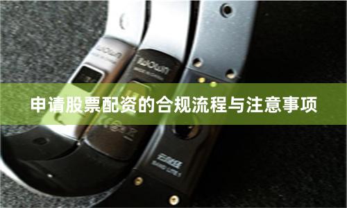 申请股票配资的合规流程与注意事项