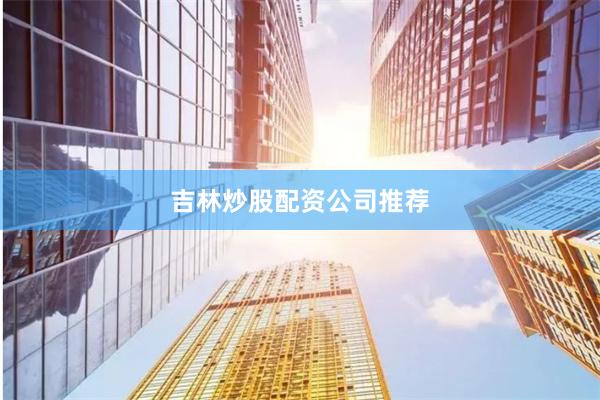 吉林炒股配资公司推荐