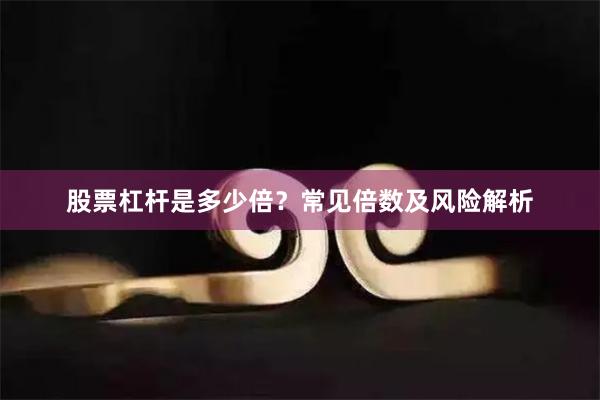 股票杠杆是多少倍？常见倍数及风险解析