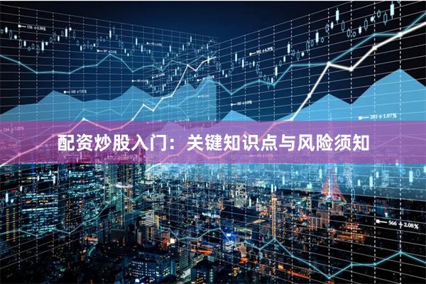 配资炒股入门：关键知识点与风险须知