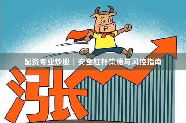 配资专业炒股｜安全杠杆策略与风控指南