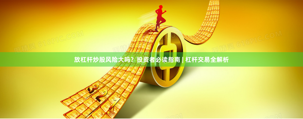 放杠杆炒股风险大吗？投资者必读指南 | 杠杆交易全解析