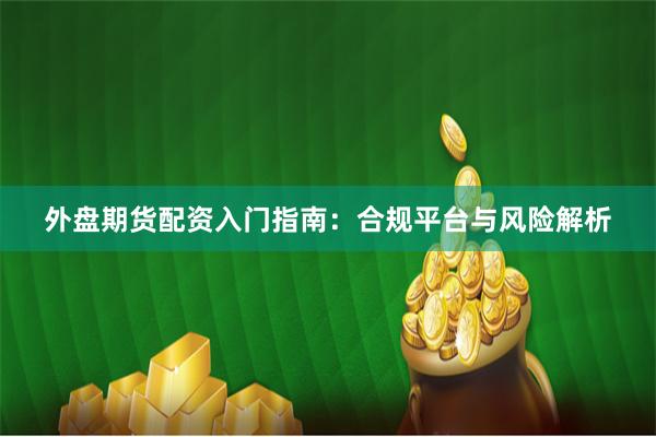 外盘期货配资入门指南：合规平台与风险解析