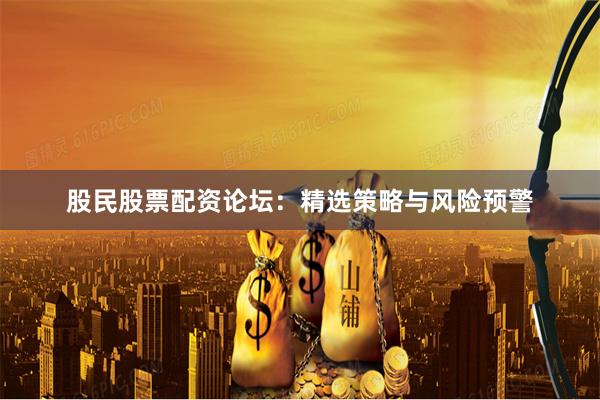 股民股票配资论坛：精选策略与风险预警